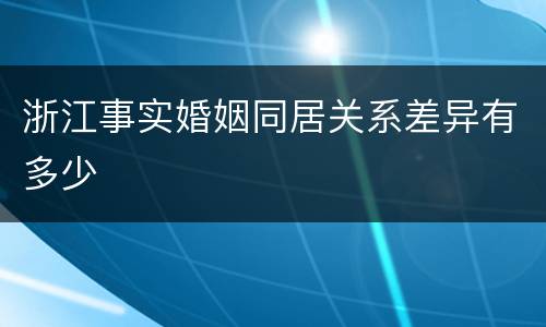 浙江事实婚姻同居关系差异有多少