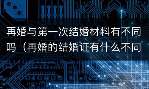 再婚与第一次结婚材料有不同吗（再婚的结婚证有什么不同）