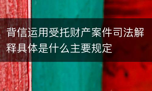 背信运用受托财产案件司法解释具体是什么主要规定
