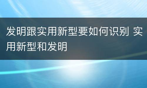 发明跟实用新型要如何识别 实用新型和发明