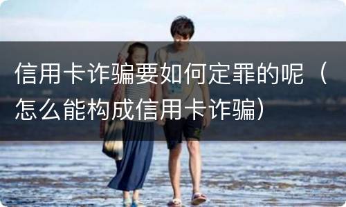 信用卡诈骗要如何定罪的呢（怎么能构成信用卡诈骗）
