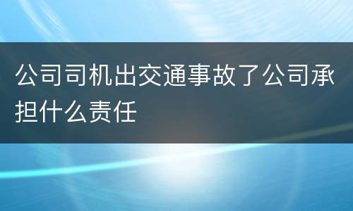 公司司机出交通事故了公司承担什么责任