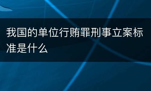 我国的单位行贿罪刑事立案标准是什么
