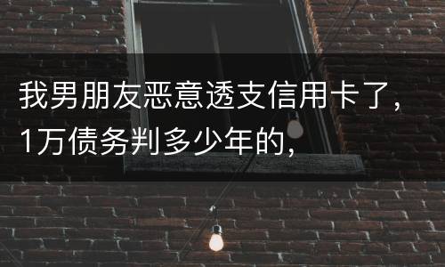 我男朋友恶意透支信用卡了，1万债务判多少年的，