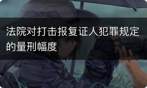 法院对打击报复证人犯罪规定的量刑幅度