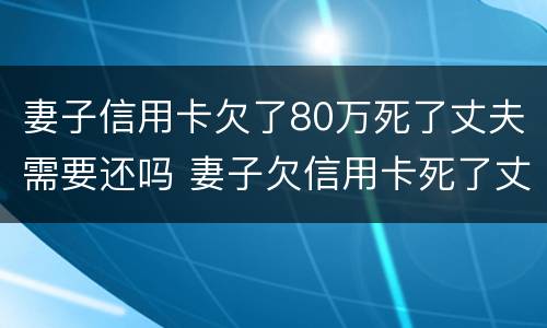 妻子信用卡欠了80万死了丈夫需要还吗 妻子欠信用卡死了丈夫有责任偿还吗