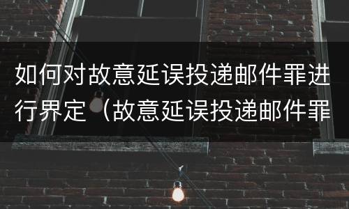 如何对故意延误投递邮件罪进行界定（故意延误投递邮件罪的立案标准）