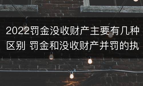 2022罚金没收财产主要有几种区别 罚金和没收财产并罚的执行顺序