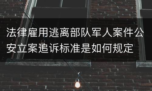 法律雇用逃离部队军人案件公安立案追诉标准是如何规定