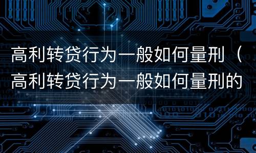 高利转贷行为一般如何量刑（高利转贷行为一般如何量刑的）