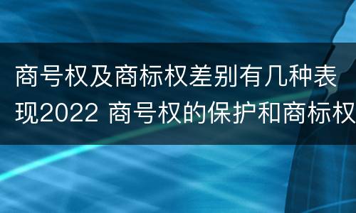 商号权及商标权差别有几种表现2022 商号权的保护和商标权的保护一样是全国性范围的