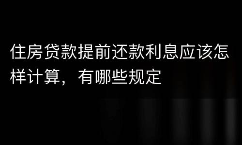 住房贷款提前还款利息应该怎样计算，有哪些规定