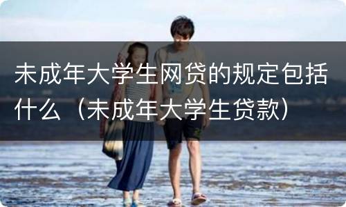 未成年大学生网贷的规定包括什么（未成年大学生贷款）