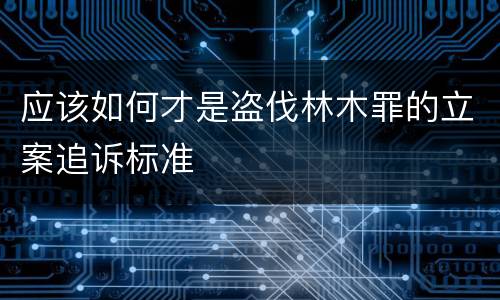 应该如何才是盗伐林木罪的立案追诉标准