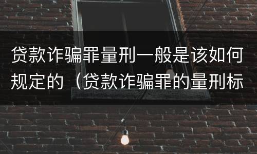 贷款诈骗罪量刑一般是该如何规定的（贷款诈骗罪的量刑标准怎么算特巨大）
