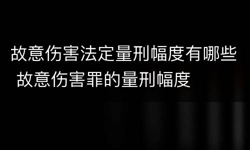 故意伤害法定量刑幅度有哪些 故意伤害罪的量刑幅度 故意伤害法定量刑幅度有哪些 故意伤害罪的量刑幅度