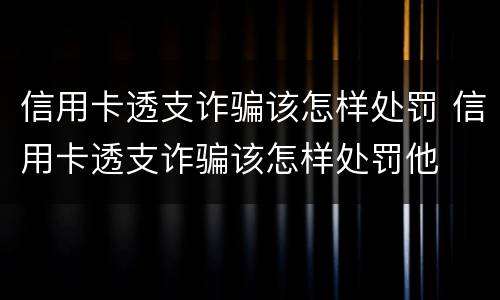 信用卡透支诈骗该怎样处罚 信用卡透支诈骗该怎样处罚他