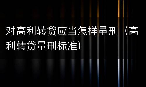 对高利转贷应当怎样量刑(高利转贷量刑标准) 对高利转贷应当怎样量刑(高利转贷量刑标准)