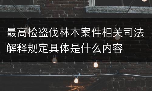 最高检盗伐林木案件相关司法解释规定具体是什么内容 最高检盗伐林木案件相关司法解释规定具体是什么内容