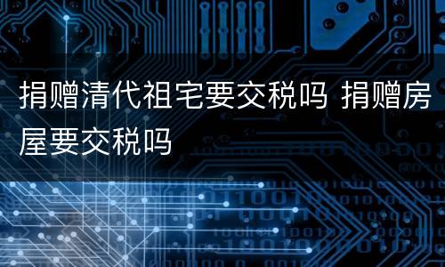 捐赠清代祖宅要交税吗 捐赠房屋要交税吗