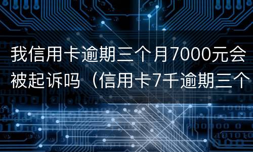 我信用卡逾期三个月7000元会被起诉吗（信用卡7千逾期三个月）