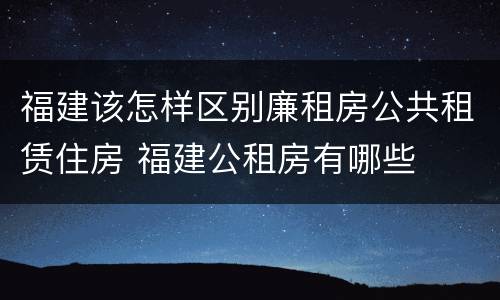 福建该怎样区别廉租房公共租赁住房 福建公租房有哪些