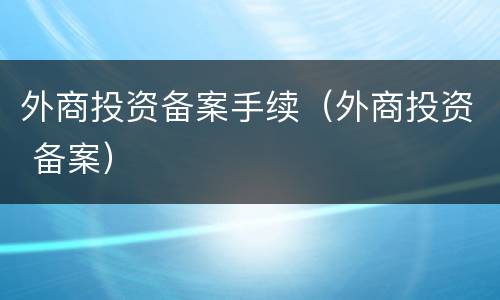 外商投资备案手续（外商投资 备案）