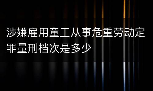 涉嫌雇用童工从事危重劳动定罪量刑档次是多少