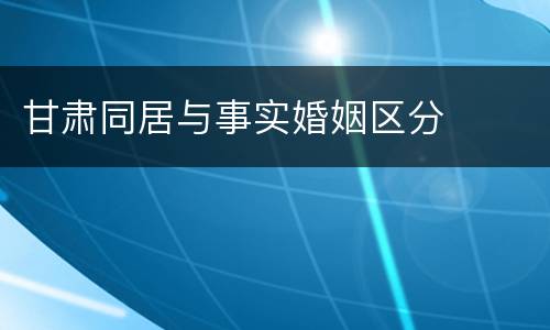 甘肃同居与事实婚姻区分