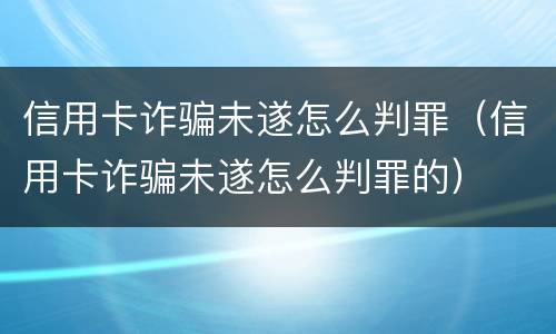 信用卡诈骗未遂怎么判罪（信用卡诈骗未遂怎么判罪的）