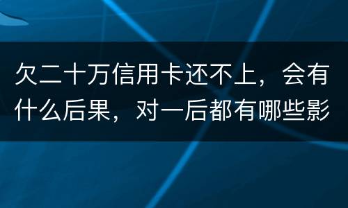 欠二十万信用卡还不上，会有什么后果，对一后都有哪些影响