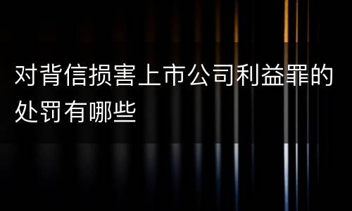 对背信损害上市公司利益罪的处罚有哪些