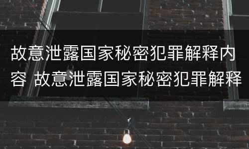 故意泄露国家秘密犯罪解释内容 故意泄露国家秘密犯罪解释内容包括