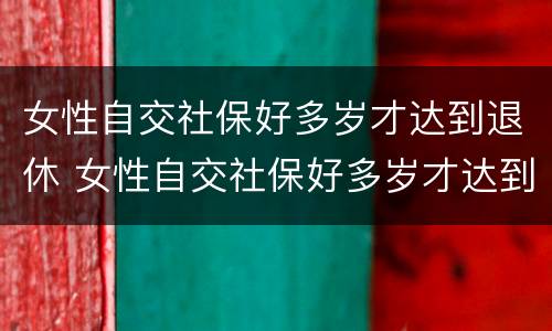 女性自交社保好多岁才达到退休 女性自交社保好多岁才达到退休金