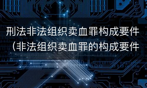 刑法非法组织卖血罪构成要件（非法组织卖血罪的构成要件）