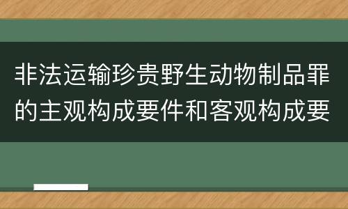 非法运输珍贵野生动物制品罪的主观构成要件和客观构成要件