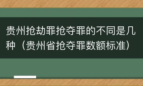 贵州抢劫罪抢夺罪的不同是几种（贵州省抢夺罪数额标准）