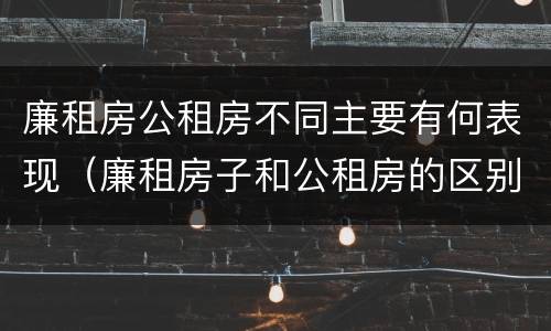 廉租房公租房不同主要有何表现（廉租房子和公租房的区别）