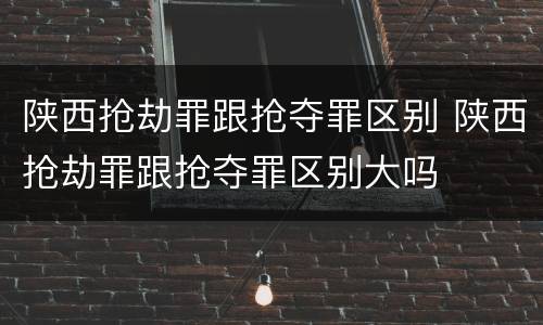 陕西抢劫罪跟抢夺罪区别 陕西抢劫罪跟抢夺罪区别大吗