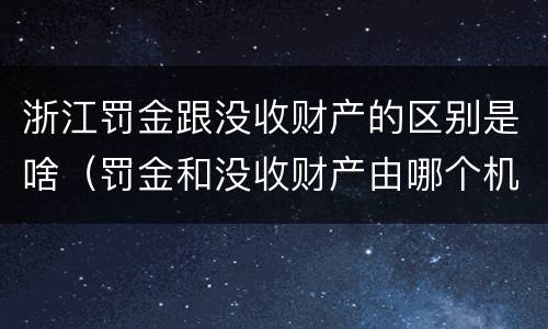 浙江罚金跟没收财产的区别是啥（罚金和没收财产由哪个机关执行）