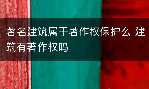 著名建筑属于著作权保护么 建筑有著作权吗