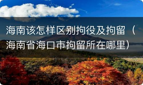 海南该怎样区别拘役及拘留（海南省海口市拘留所在哪里）