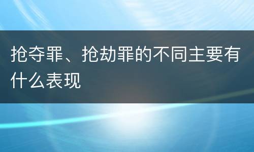 抢夺罪、抢劫罪的不同主要有什么表现