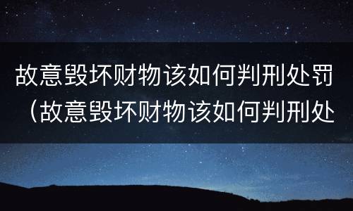 故意毁坏财物该如何判刑处罚（故意毁坏财物该如何判刑处罚案例）