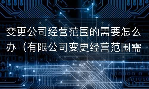 变更公司经营范围的需要怎么办（有限公司变更经营范围需要注意什么）
