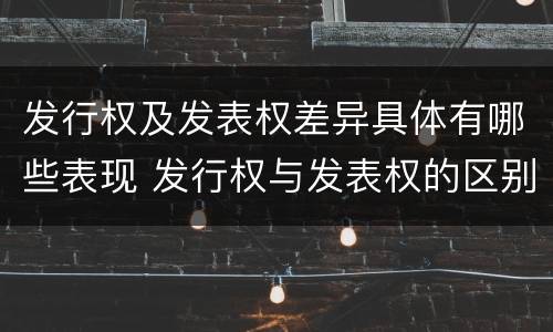发行权及发表权差异具体有哪些表现 发行权与发表权的区别