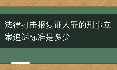 法律打击报复证人罪的刑事立案追诉标准是多少