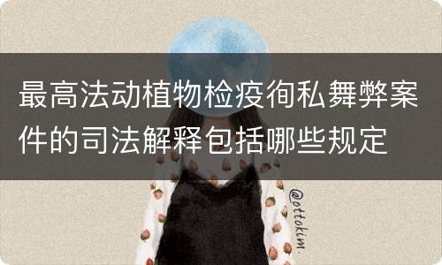 最高法动植物检疫徇私舞弊案件的司法解释包括哪些规定