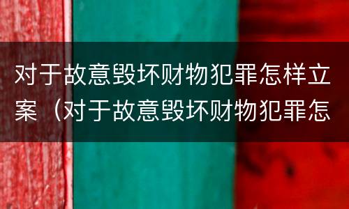 对于故意毁坏财物犯罪怎样立案（对于故意毁坏财物犯罪怎样立案的）