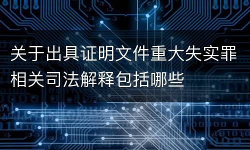 关于出具证明文件重大失实罪相关司法解释包括哪些